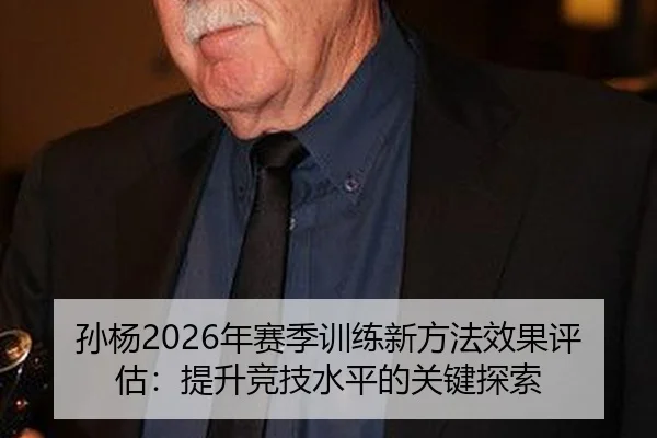 孙杨2026年赛季训练新方法效果评估：提升竞技水平的关键探索